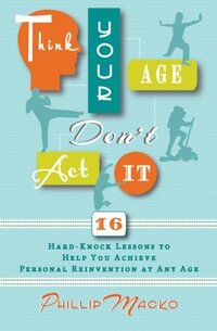 Think Your Age, Don't Act It: 16 Hard-Knock Lessons to Help You Achieve Personal Reinvention at Any Age