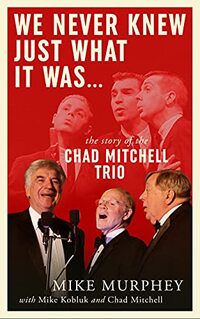 We Never Knew Just What it Was ... The Story of the Chad Mitchell Trio