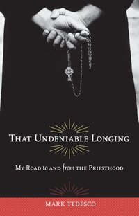 That Undeniable Longing: My Road to and from the Priesthood