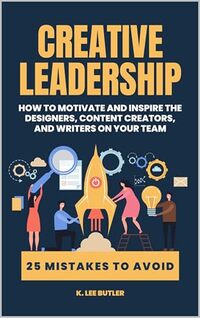 Creative Leadership: How to Motivate and Inspire the Designers, Content Creators, and Writers on Your Team