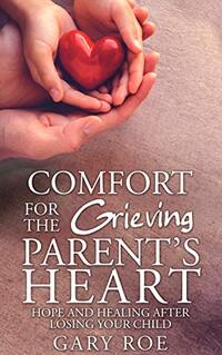 Comfort for the Grieving Parent's Heart: Hope and Healing After Losing Your Child (Comfort for Grieving Hearts: The Series)