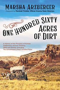 One Hundred Sixty Acres of Dirt: A History of the Pioneers of Kansas Settlement, Arizona Territory, 1909 and Stories, including the Schoolmarmâ€™s Pearl-Handled Pistol