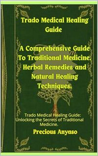 Trado-Medical Healing Guide: A Comprehensive Guide to Traditional Medicine,Herbal Remedies and Natural Healing Techniques.: Trado Medical Healing Guide: Unlocking the Secrets of Traditional Medicine.