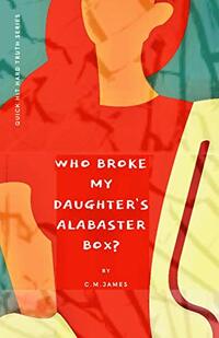 Who Broke My Daughter's Alabaster Box?: God's Encouragement and Warning to His Bride, The Church (Quick-Hit Hard Truth Series Book 1)