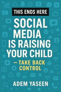 This Ends Here: Social Media Is Raising Your Child — Take Back Control