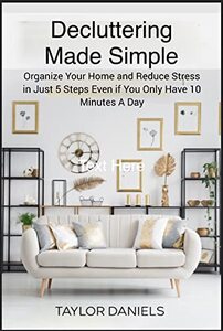 Decluttering Made Simple.: Organize Your Home and Reduce Stress in Just 5 Steps Even If You Only Have 10 Minutes a Day