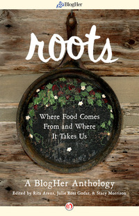 Roots: Where Food Comes From and Where It Takes Us: A BlogHer Anthology