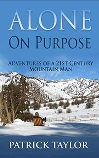 Alone on Purpose: Adventures of a 21st Century Mountain Man (Real-Life Adventures of the Texas Yeti Book 3)