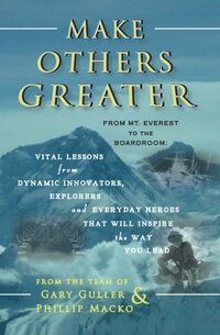 Make Others Greater: From Mt. Everest to the Boardroom: Vital Lessons from Dynamic Innovators, Explorers and Everyday Heroes That Will Inspire the Way You Lead