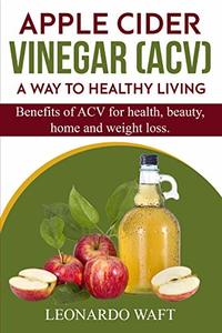 APPLE CIDER VINEGAR (ACV). A Way To Healthy Living and weight loss: Benefits of ACV for Health, beauty, home and weight loss.