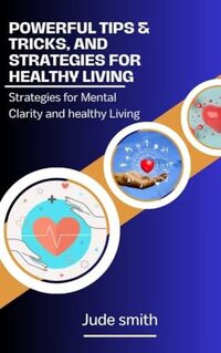 Achieving Holistic Wellness: Powerful Tips & Tricks for Optimal Mental Clarity and Healthy Living: Strategies for Mental Clarity and healthy Living