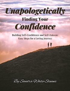 Unapologetically Finding Your Confidence: Building Self-Confidence and Self-Esteem: Easy Steps for a Loving Journey