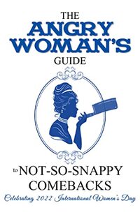 The Angry Woman's Guide to not-so-snappy comebacks, Vol 2: Celebrating 2022 International Women’s Day (Angry Woman's Guide Series)