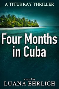 Four Months in Cuba: A Titus Ray Thriller - Published on Oct, 2017