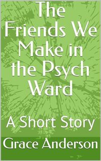 The Friends We Make in the Psych Ward: A Short Story