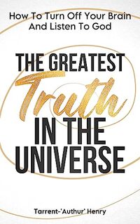 THE GREATEST TRUTH IN THE UNIVERSE: HOW TO TURN OFF YOUR BRAIN AND LISTEN TO GOD