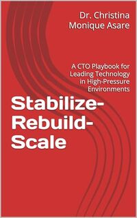 Stabilize–Rebuild–Scale: A CTO Playbook for Leading Technology in High-Pressure Environments (Voice & Vision: Modern Leadership & Execution Series 3)