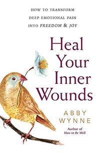 Heal Your Inner Wounds: How to Transform Deep Emotional Pain into Freedom & Joy