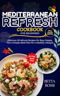 Mediterranean Refresh Cookbook For Beginners: Delicious 30-Minute Recipes for Busy People plus a Simple Meal Plan For Healthy Lifestyle