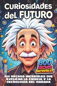 Curiosidades del Futuro: 800 hechos increíbles que explican la ciencia y la tecnología del mañana