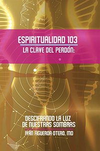 Espiritualidad 103 La Clave Del Perdon: Descifrando La Luz De Nuestras Sombras (Spanish Edition)