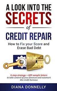 A Look into the Secrets of Credit Repair: How to Fix Your Score and Erase Bad Debt: 6-Step Strategy + 609 Sample Letters to Take Control of Your Finances and Outsmart the Credit Bureaus