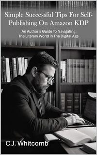 Simple, Successful Self-Publishing for Amazon KDP: An Authorâ€™s Guide To Navigating The Literary World in The Digital Age