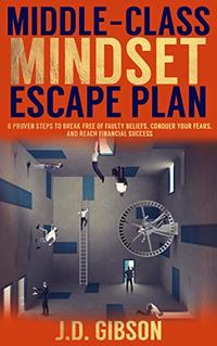 MIDDLE-CLASS MINDSET ESCAPE PLAN: 6 PROVEN STEPS TO BREAK FREE OF FAULTY BELIEFS, CONQUER YOUR FEARS, AND REACH FINANCIAL SUCCESS