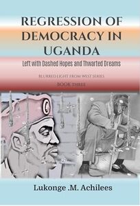 Regression of Democracy in Uganda: Left with Dashed Hopes and Thwarted Dreams (The blurrered Light from West Series Book 2)