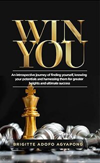 Win You: An Introspective Journey Of Finding Yourself, Knowing Your Potentials And Harnessing Them For Greater Heights And Ultimate Success