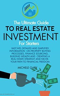 The ULTIMATE GUIDE to Real estate investment for starters: Vast well detailed simplified information on property buying processes finance sourcing and building wealth your path to financial freedom