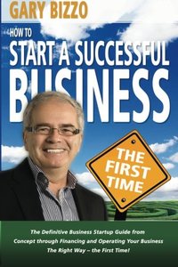 How to Start a Successful Business- The First Time: the Definitive Business Startup Guide from Concept Through Financing and Operating Your Business The Right Way (Volume 1)