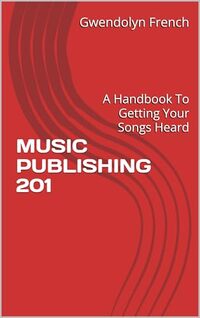 MUSIC PUBLISHING 201: A Handbook To Getting Your Songs Heard
