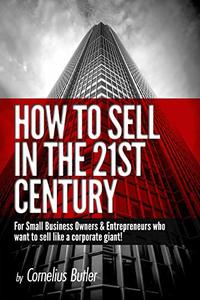 How to Sell in the 21st Century: For Small Business Owners & Entrepreneurs Who Want to Sell Like a Corporate Giant!