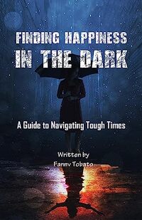 FINDING HAPPINESS IN THE DARK: A Guide to Navigating Tough Times