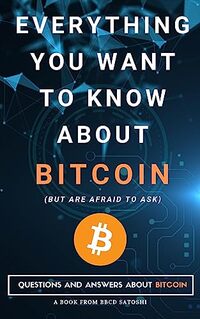 Everything You Want To Know About Bitcoin (But Are Afraid To Ask): Questions and Answers About Bitcoin