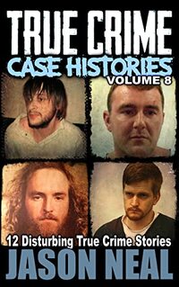 True Crime Case Histories - Volume 8: 12 Disturbing True Crime Stories (True Crime Collection)