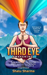 Third Eye Awakening: Techniques to Awaken the Third Eye Chakra: Guide to Opening Your Third Eye Chakra and Experiencing Higher Consciousness and State of Enlightenment