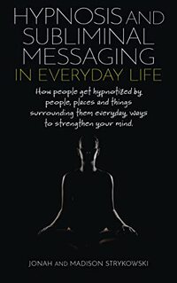 Hypnosis and Subliminal Messaging in Everyday Life: How we Become Hypnotized by People, Places, and Things Surrounding Us Every Day & Ways to Strengthen Your Mind.