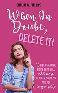 When In Doubt, Delete It!: 36 Life Changing Edits That Will Add More Clarity, Success, and Joy to Your Life