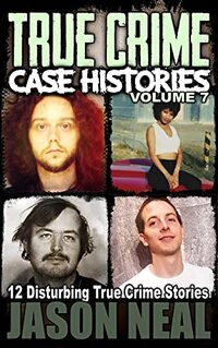 True Crime Case Histories - Volume 7: 12 Disturbing True Crime Stories (True Crime Collection)