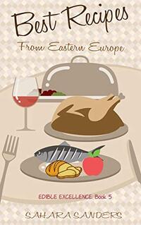 BEST RECIPES FROM EASTERN EUROPE: Dainty Dishes, Delicious Drinks + FRENCH CUISINE, ROMANTIC DINNER IDEAS, APPLE RECIPES, COOKING TIPS, and Other Amazing Bonuses (Edible Excellence Book 5)