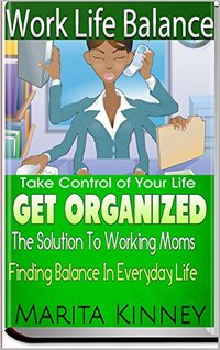 Work Life Balance: The Solution To Working Moms Finding Balance In Everyday Life: Control Your Life Before It Controls You