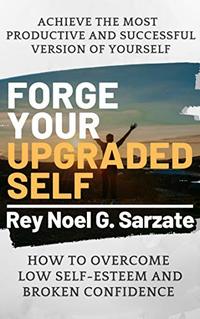 FORGE YOUR UPGRADED SELF - How to Overcome Low Self-Esteem  (Damaged Confidence) to Achieve the Most Productive and Successful Version of your Self (Self-Improvement Book 1)