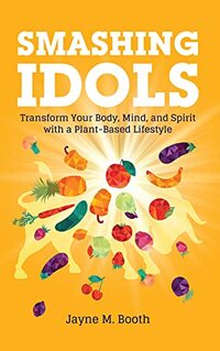 Smashing Idols: Transform Your Body, Mind, and Spirit with a Plant-Based Lifestyle