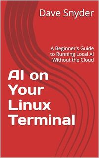 AI on Your Linux Terminal: A Beginner's Guide to Running Local AI Without the Cloud (The Local AI Workshop Series Book 2)