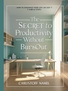 The Secret to Productivity Without Burnout: How to Organize Your Life in Just 7 Simple Steps