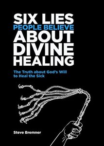 6 Lies People Believe About Divine Healing: The Truth About God's Will To Heal The Sick