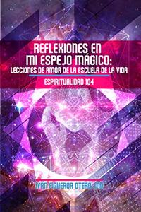 Reflexiones en mi Espejo Mágico: Lecciones de Amor de la Escuela de la Vida - Espiritualidad 104 (Spanish Edition)