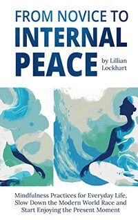 FROM NOVICE TO INTERNAL PEACE: MINDFULNESS PRACTICES FOR EVERYDAY LIFE, SLOW DOWN THE MODERN WORLD RACE AND START ENJOYING THE PRESENT MOMENT